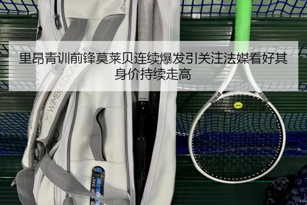 里昂青训前锋莫莱贝连续爆发引关注法媒看好其身价持续走高
